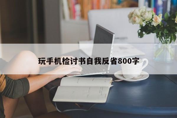 玩手机检讨书自我反省800字